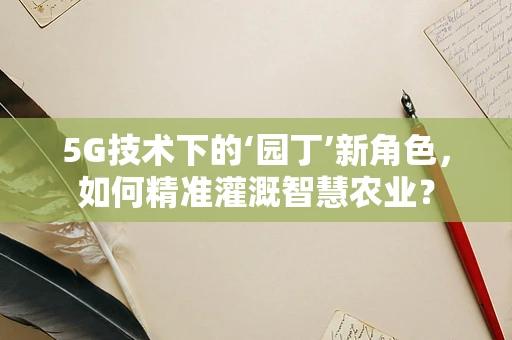 5G技术下的‘园丁’新角色，如何精准灌溉智慧农业？