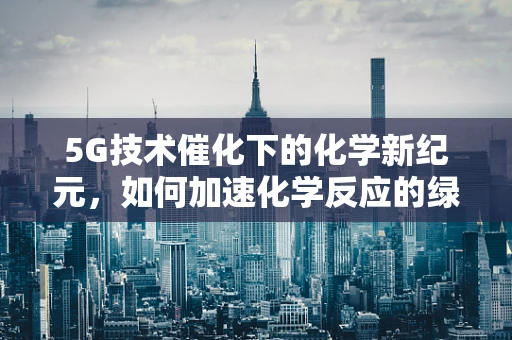 5G技术催化下的化学新纪元，如何加速化学反应的绿色转型？