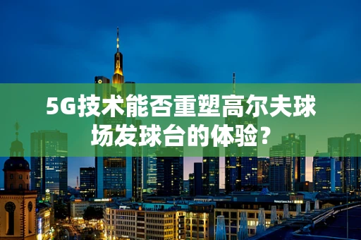 5G技术能否重塑高尔夫球场发球台的体验？