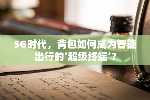 5G时代，背包如何成为智能出行的‘超级终端’？