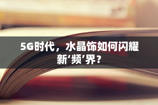 5G时代，水晶饰如何闪耀新‘频’界？