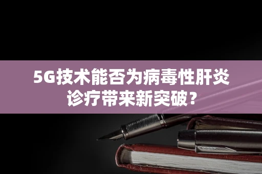 5G技术能否为病毒性肝炎诊疗带来新突破？