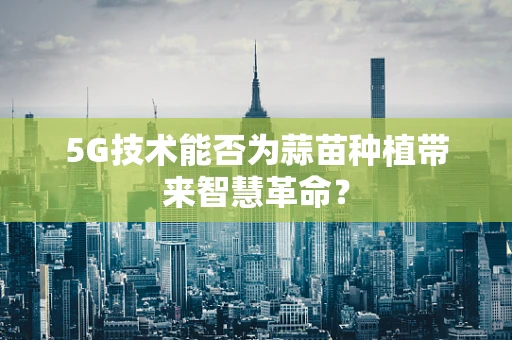5G技术能否为蒜苗种植带来智慧革命？