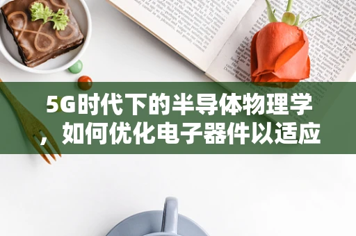5G时代下的半导体物理学，如何优化电子器件以适应高速通信需求？