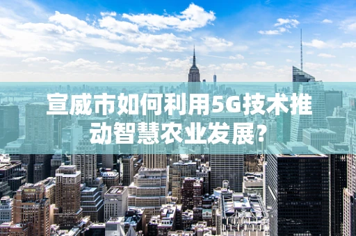 宣威市如何利用5G技术推动智慧农业发展？