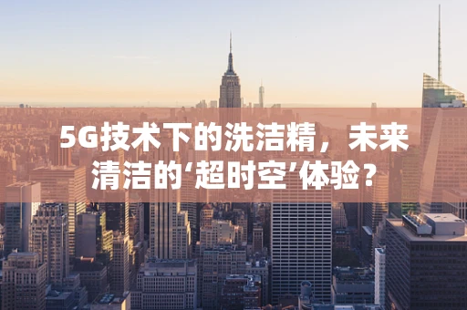5G技术下的洗洁精，未来清洁的‘超时空’体验？