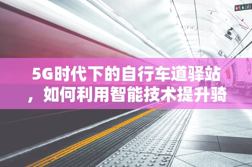 5G时代下的自行车道驿站，如何利用智能技术提升骑行体验？