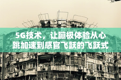 5G技术，让蹦极体验从心跳加速到感官飞跃的飞跃式升级？