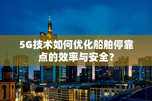 5G技术如何优化船舶停靠点的效率与安全？