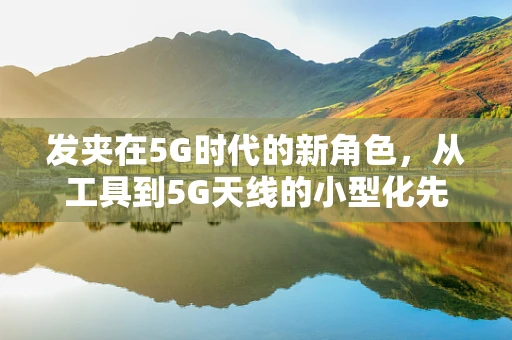 发夹在5G时代的新角色，从工具到5G天线的小型化先锋