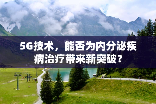 5G技术，能否为内分泌疾病治疗带来新突破？
