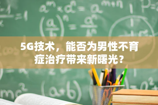 5G技术，能否为男性不育症治疗带来新曙光？