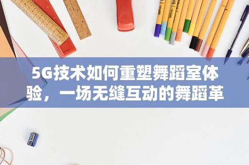 5G技术如何重塑舞蹈室体验，一场无缝互动的舞蹈革命？