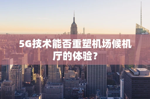 5G技术能否重塑机场候机厅的体验？
