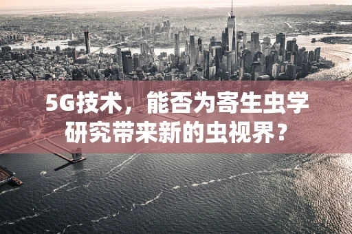 5G技术，能否为寄生虫学研究带来新的虫视界？