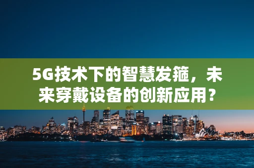 5G技术下的智慧发箍，未来穿戴设备的创新应用？