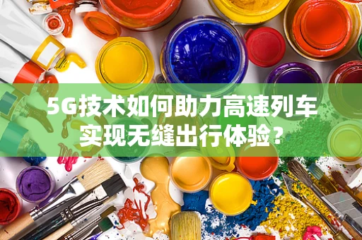 5G技术如何助力高速列车实现无缝出行体验？