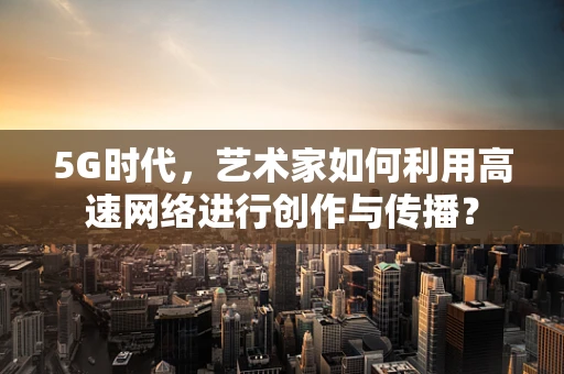 5G时代，艺术家如何利用高速网络进行创作与传播？