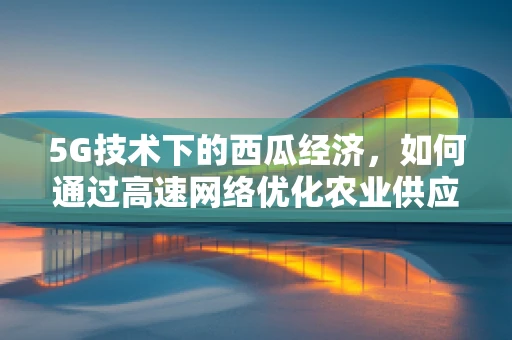 5G技术下的西瓜经济，如何通过高速网络优化农业供应链？