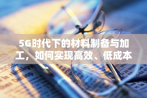 5G时代下的材料制备与加工，如何实现高效、低成本的微纳结构制造？