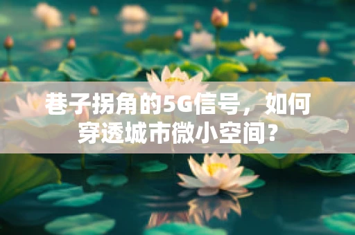 巷子拐角的5G信号，如何穿透城市微小空间？