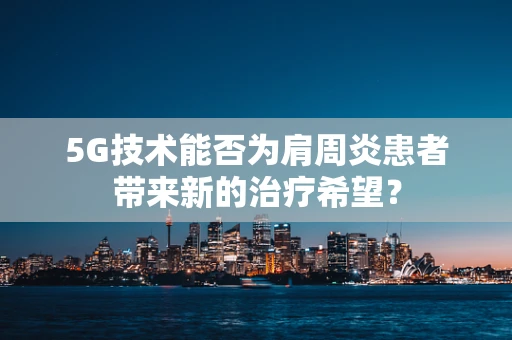 5G技术能否为肩周炎患者带来新的治疗希望？