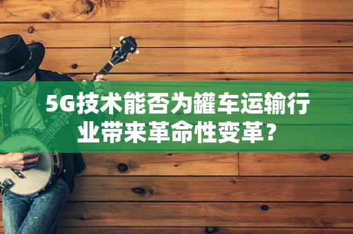 5G技术能否为罐车运输行业带来革命性变革？