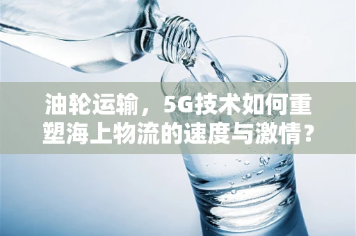 油轮运输，5G技术如何重塑海上物流的速度与激情？