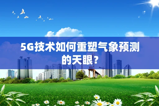 5G技术如何重塑气象预测的天眼？