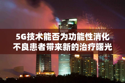 5G技术能否为功能性消化不良患者带来新的治疗曙光？