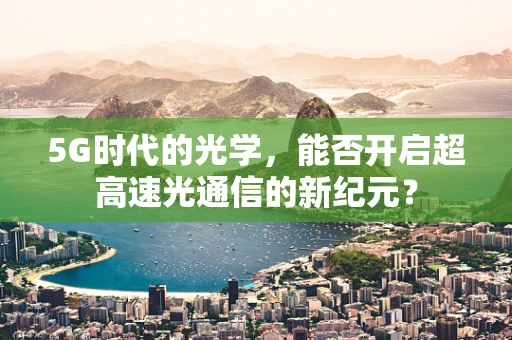 5G时代的光学，能否开启超高速光通信的新纪元？