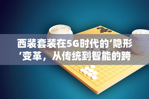 西装套装在5G时代的‘隐形’变革，从传统到智能的跨越
