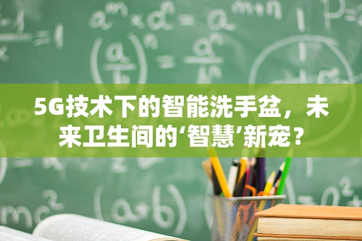 5G技术下的智能洗手盆，未来卫生间的‘智慧’新宠？