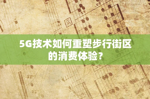 5G技术如何重塑步行街区的消费体验？