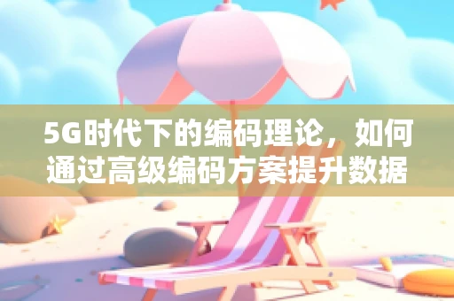 5G时代下的编码理论，如何通过高级编码方案提升数据传输效率？