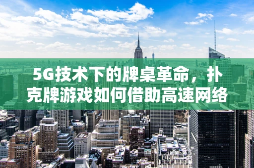5G技术下的牌桌革命，扑克牌游戏如何借助高速网络焕发新生？
