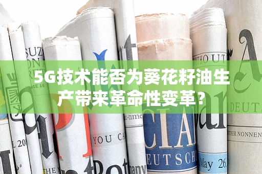 5G技术能否为葵花籽油生产带来革命性变革？