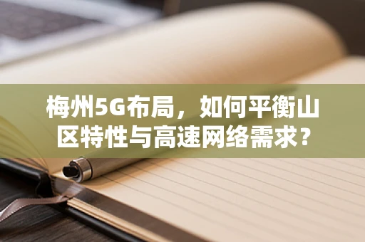梅州5G布局，如何平衡山区特性与高速网络需求？