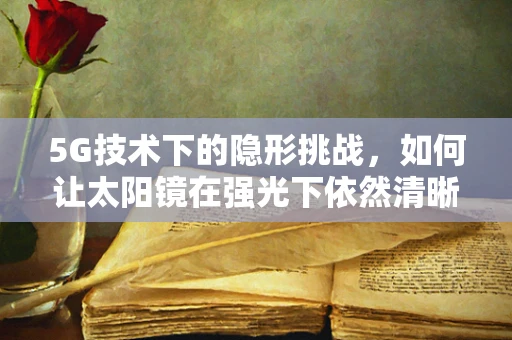 5G技术下的隐形挑战，如何让太阳镜在强光下依然清晰视界？