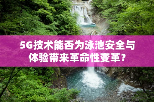 5G技术能否为泳池安全与体验带来革命性变革？