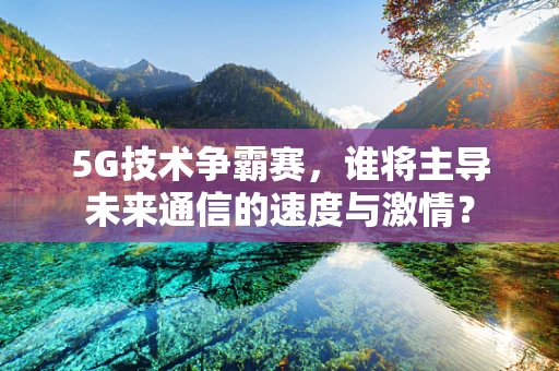 5G技术争霸赛，谁将主导未来通信的速度与激情？