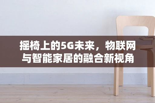 摇椅上的5G未来，物联网与智能家居的融合新视角