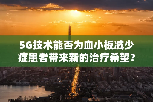 5G技术能否为血小板减少症患者带来新的治疗希望？