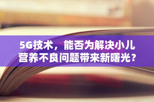 5G技术，能否为解决小儿营养不良问题带来新曙光？