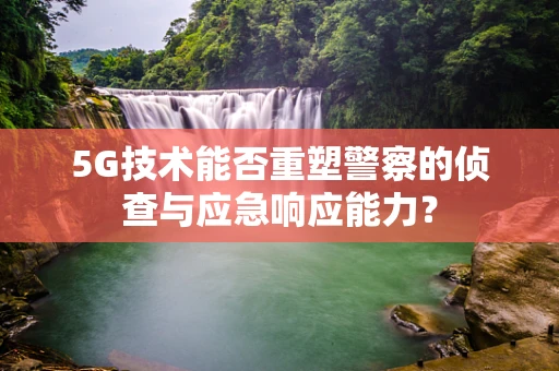 5G技术能否重塑警察的侦查与应急响应能力？