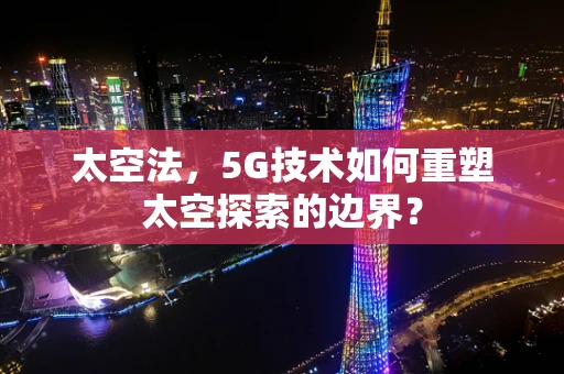 太空法，5G技术如何重塑太空探索的边界？