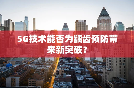 5G技术能否为龋齿预防带来新突破？