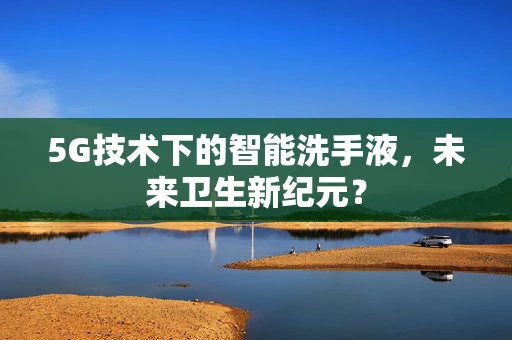 5G技术下的智能洗手液，未来卫生新纪元？