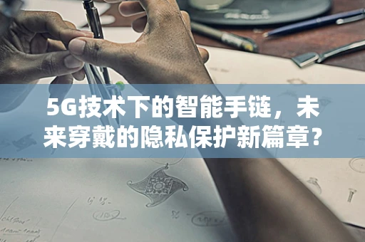 5G技术下的智能手链，未来穿戴的隐私保护新篇章？