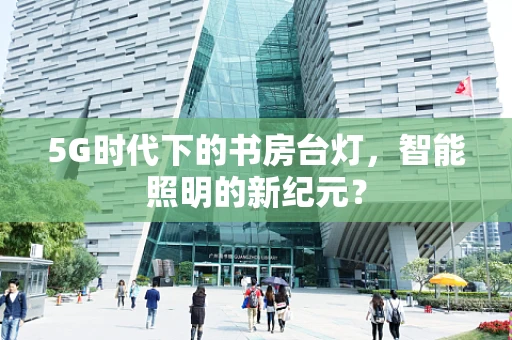 5G时代下的书房台灯，智能照明的新纪元？